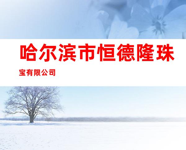 哈尔滨市恒德隆珠宝有限公司